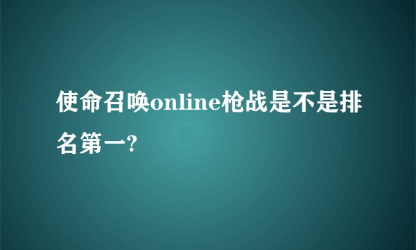 使命召唤online枪战是不是排名第一?