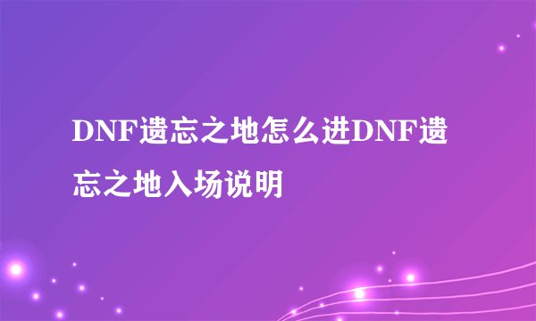 DNF遗忘之地怎么进DNF遗忘之地入场说明