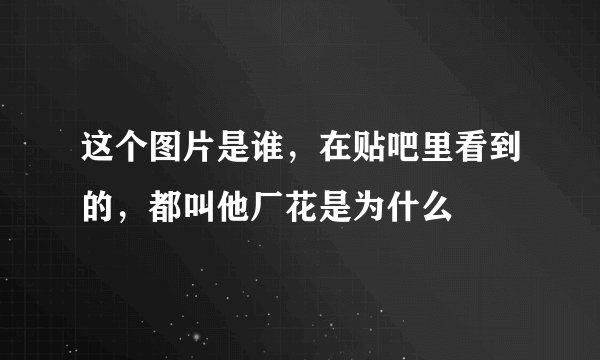 这个图片是谁，在贴吧里看到的，都叫他厂花是为什么