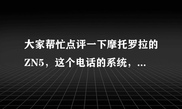 大家帮忙点评一下摩托罗拉的ZN5，这个电话的系统，音乐，键盘，照相等等，大家都说说