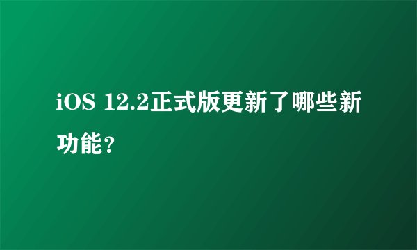 iOS 12.2正式版更新了哪些新功能？