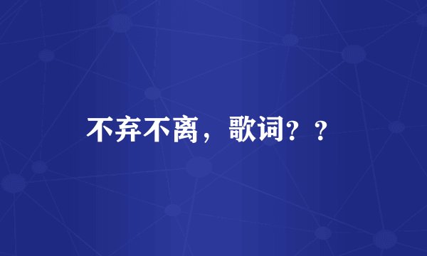 不弃不离，歌词？？