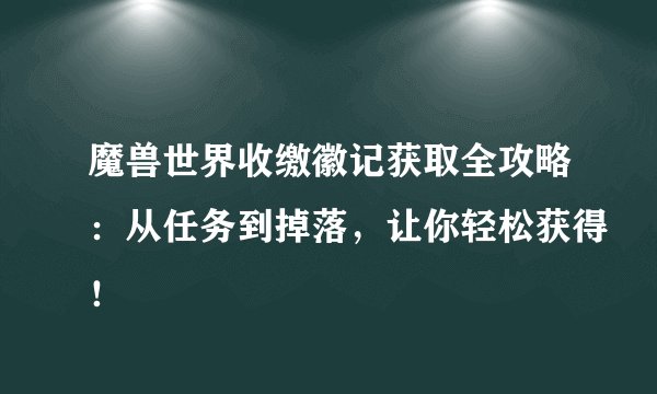 魔兽世界收缴徽记获取全攻略：从任务到掉落，让你轻松获得！