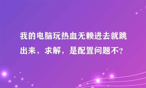 我的电脑玩热血无赖进去就跳出来，求解，是配置问题不？
