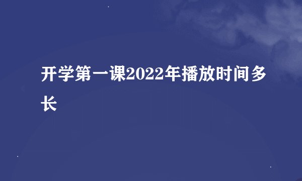 开学第一课2022年播放时间多长