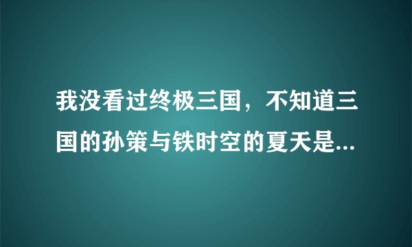我没看过终极三国，不知道三国的孙策与铁时空的夏天是什么关系？仅仅是分身吗？
