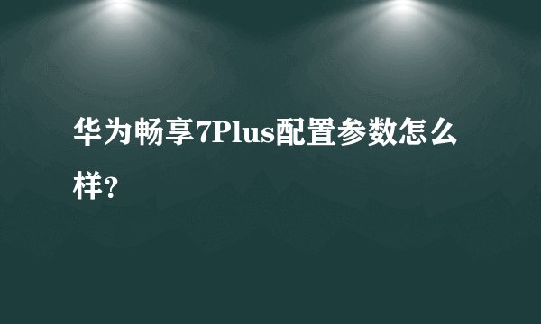 华为畅享7Plus配置参数怎么样？