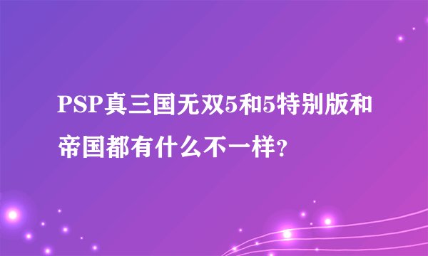 PSP真三国无双5和5特别版和帝国都有什么不一样？