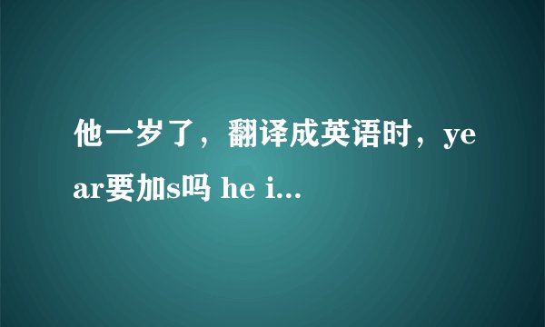 他一岁了，翻译成英语时，year要加s吗 he is one year old