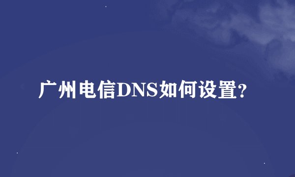 广州电信DNS如何设置？