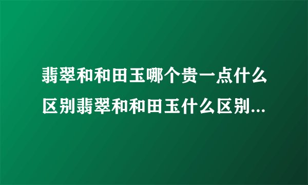 翡翠和和田玉哪个贵一点什么区别翡翠和和田玉什么区别哪个贵一点