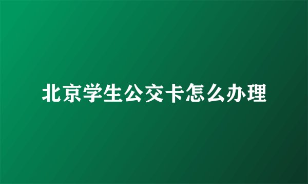 北京学生公交卡怎么办理