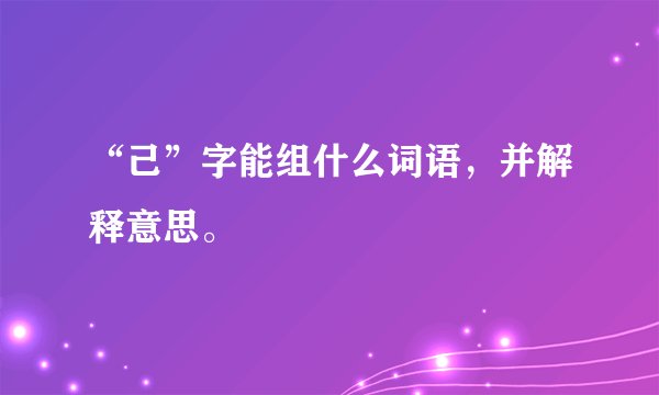 “己”字能组什么词语，并解释意思。