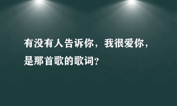 有没有人告诉你，我很爱你，是那首歌的歌词？