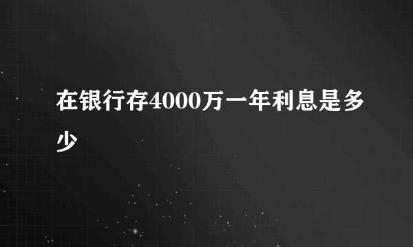 在银行存4000万一年利息是多少
