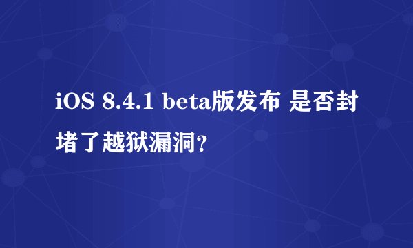 iOS 8.4.1 beta版发布 是否封堵了越狱漏洞？