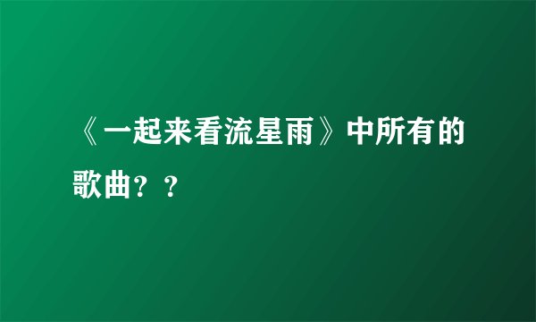 《一起来看流星雨》中所有的歌曲？？