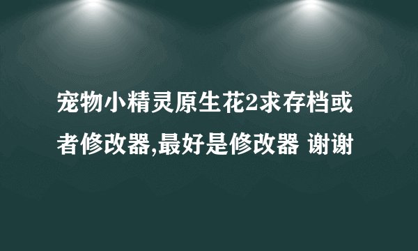 宠物小精灵原生花2求存档或者修改器,最好是修改器 谢谢