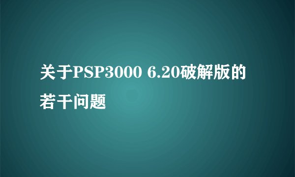 关于PSP3000 6.20破解版的若干问题