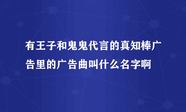 有王子和鬼鬼代言的真知棒广告里的广告曲叫什么名字啊