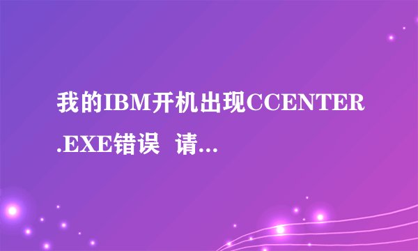 我的IBM开机出现CCENTER.EXE错误  请问这是什么错误？