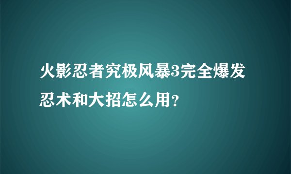 火影忍者究极风暴3完全爆发忍术和大招怎么用？