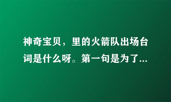 神奇宝贝，里的火箭队出场台词是什么呀。第一句是为了维护世界的和平什么的然后呢，完整的台词是什么