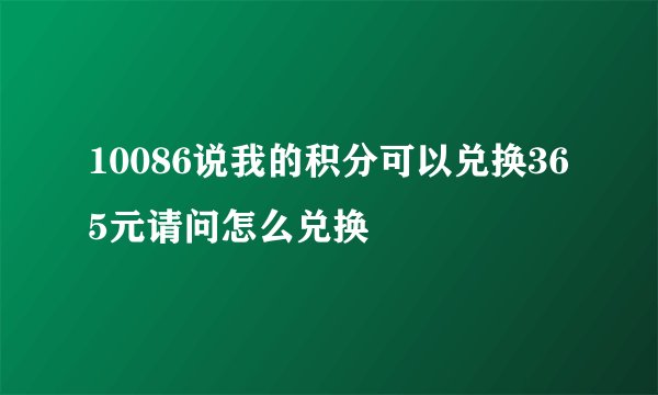 10086说我的积分可以兑换365元请问怎么兑换