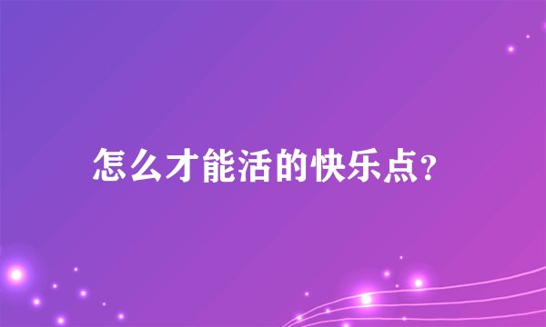 怎么才能活的快乐点？