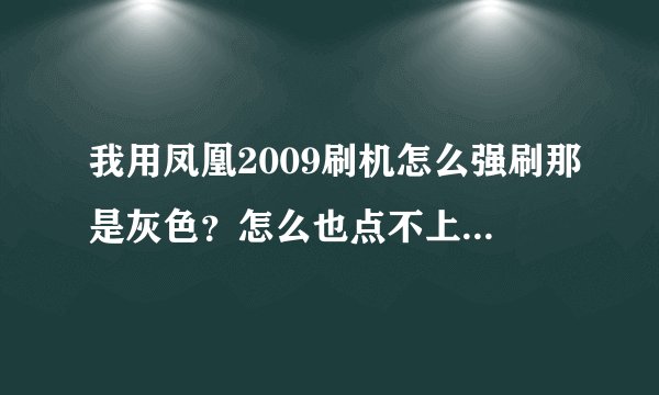我用凤凰2009刷机怎么强刷那是灰色？怎么也点不上？要怎么解决？？谢谢