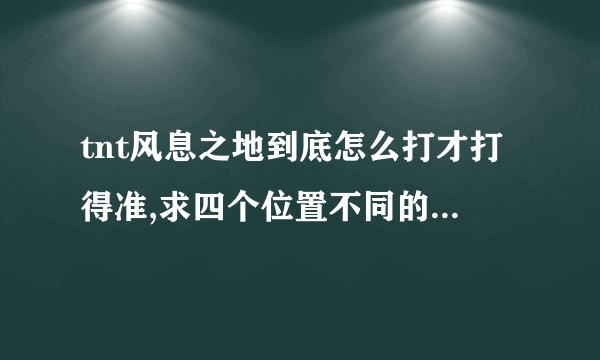 tnt风息之地到底怎么打才打得准,求四个位置不同的角度和力度打法,有赏