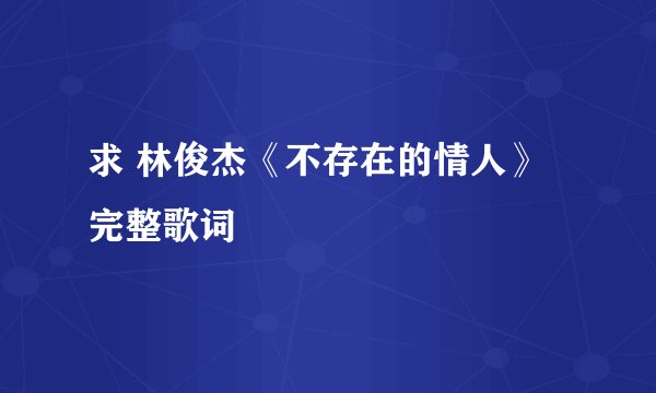 求 林俊杰《不存在的情人》完整歌词