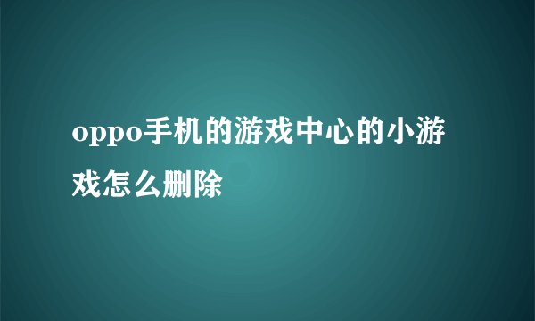 oppo手机的游戏中心的小游戏怎么删除