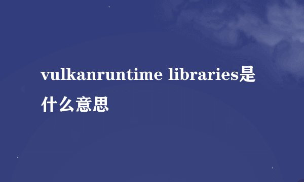vulkanruntime libraries是什么意思