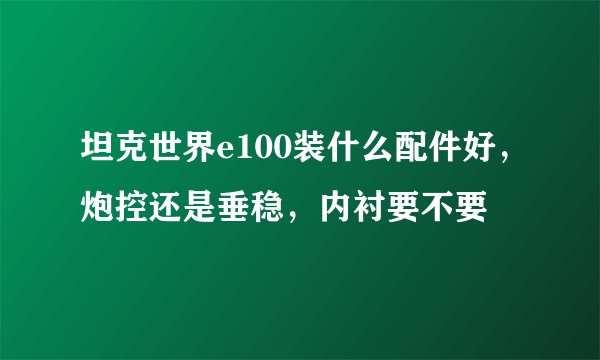 坦克世界e100装什么配件好，炮控还是垂稳，内衬要不要