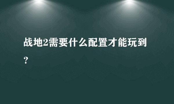 战地2需要什么配置才能玩到？