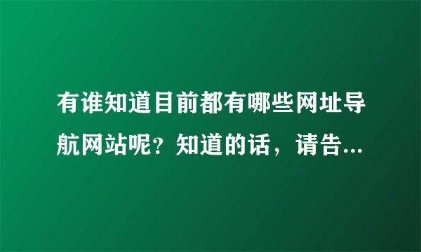 有谁知道目前都有哪些网址导航网站呢？知道的话，请告诉我哦，有急用的！谢谢了！