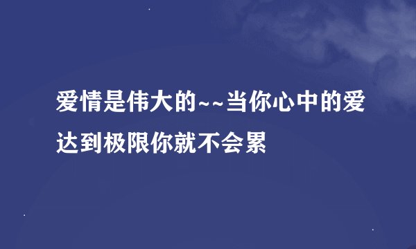 爱情是伟大的~~当你心中的爱达到极限你就不会累