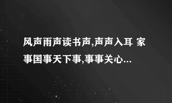 风声雨声读书声,声声入耳 家事国事天下事,事事关心 谁写的