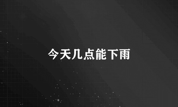 今天几点能下雨