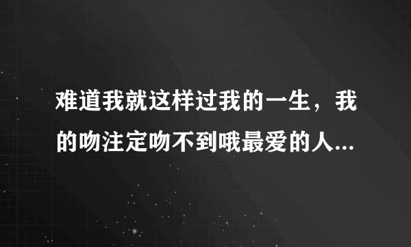 难道我就这样过我的一生,我的吻注定吻不到哦最爱的人,是张信哲哪首歌。