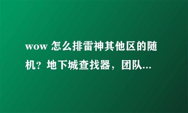 wow 怎么排雷神其他区的随机？地下城查找器，团队查找里面没有选择区的地方啊！ 求指导~~！