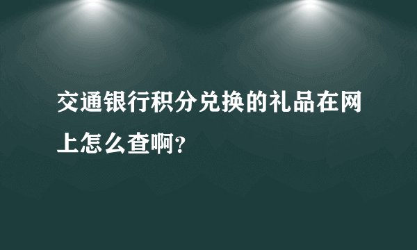 交通银行积分兑换的礼品在网上怎么查啊?