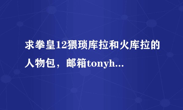 求拳皇12猥琐库拉和火库拉的人物包，邮箱tonyhu12@126.com 顺便问一下怎么安装