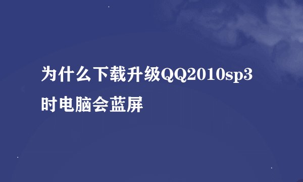 为什么下载升级QQ2010sp3时电脑会蓝屏