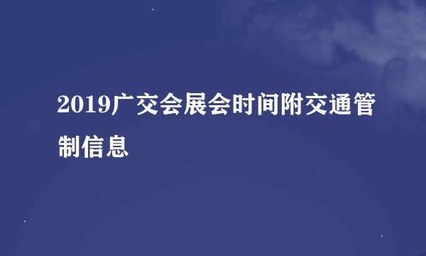 2019广交会展会时间附交通管制信息