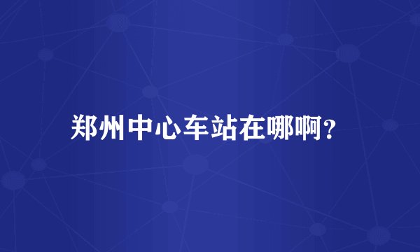 郑州中心车站在哪啊？