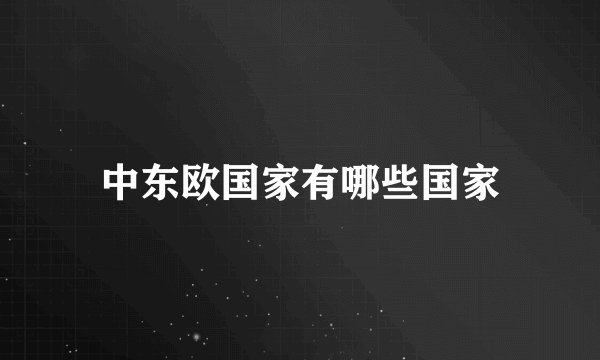 中东欧国家有哪些国家