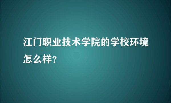 江门职业技术学院的学校环境怎么样？