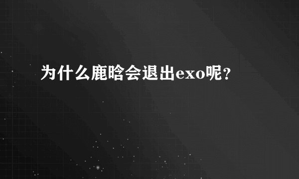 为什么鹿晗会退出exo呢？